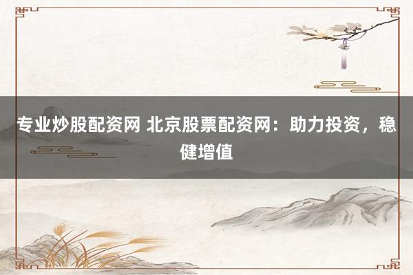 专业炒股配资网 北京股票配资网：助力投资，稳健增值