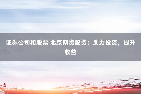 证券公司和股票 北京期货配资：助力投资，提升收益