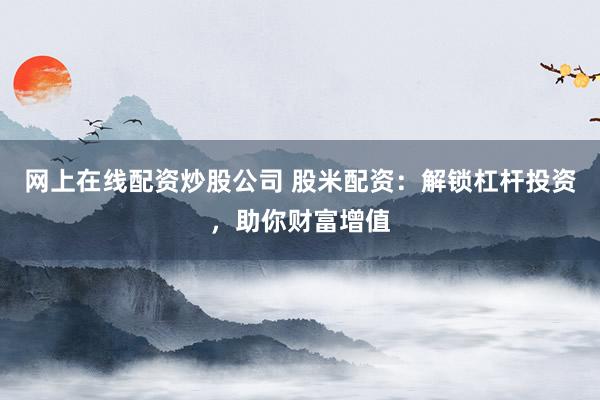 网上在线配资炒股公司 股米配资：解锁杠杆投资，助你财富增值