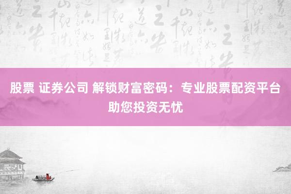 股票 证券公司 解锁财富密码：专业股票配资平台助您投资无忧