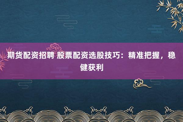期货配资招聘 股票配资选股技巧：精准把握，稳健获利