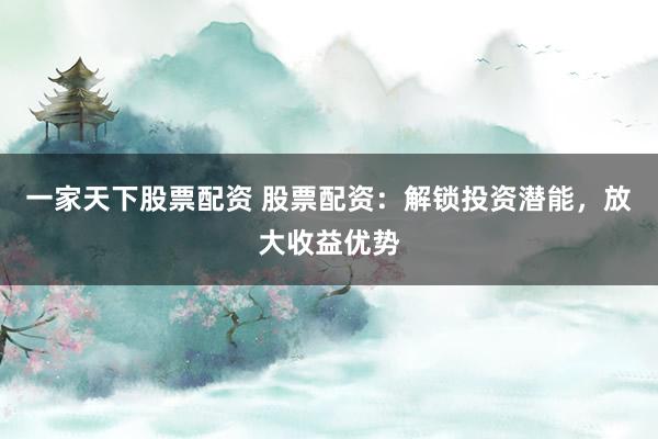 一家天下股票配资 股票配资：解锁投资潜能，放大收益优势