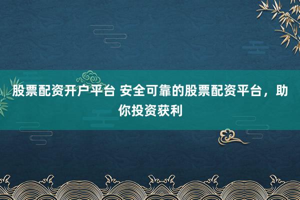 股票配资开户平台 安全可靠的股票配资平台，助你投资获利