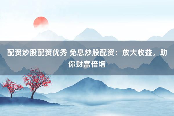 配资炒股配资优秀 免息炒股配资：放大收益，助你财富倍增