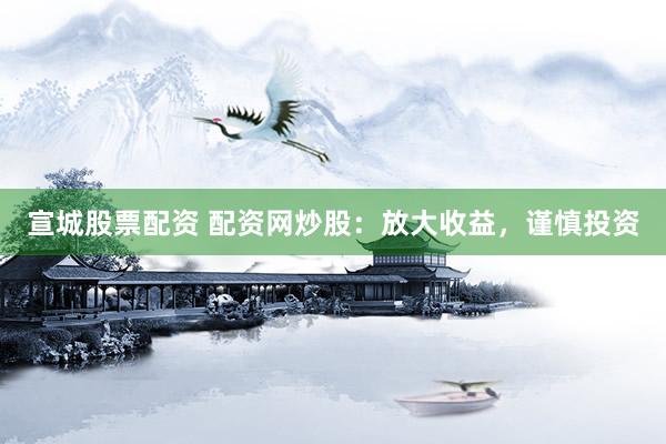 宣城股票配资 配资网炒股：放大收益，谨慎投资