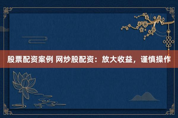 股票配资案例 网炒股配资：放大收益，谨慎操作