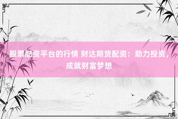 股票配资平台的行情 财达期货配资：助力投资，成就财富梦想