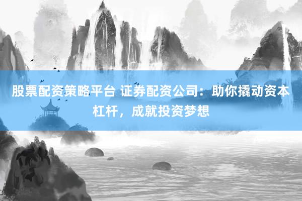 股票配资策略平台 证券配资公司：助你撬动资本杠杆，成就投资梦想