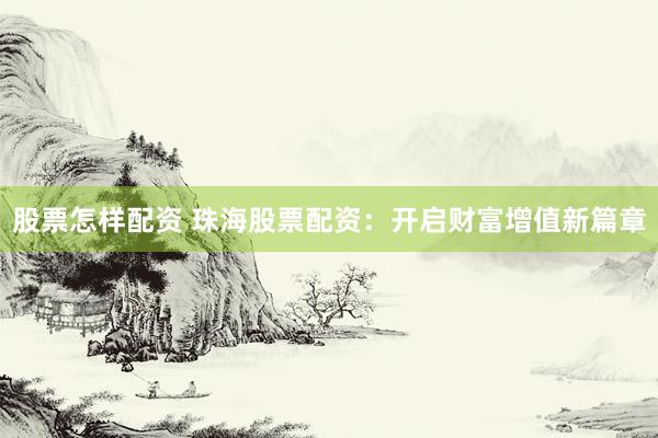 股票怎样配资 珠海股票配资：开启财富增值新篇章