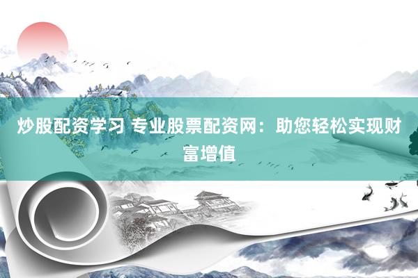 炒股配资学习 专业股票配资网：助您轻松实现财富增值