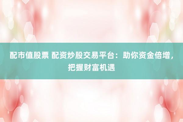 配市值股票 配资炒股交易平台：助你资金倍增，把握财富机遇