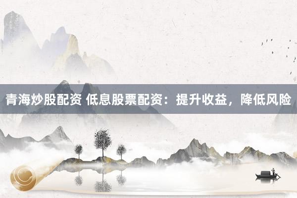 青海炒股配资 低息股票配资：提升收益，降低风险