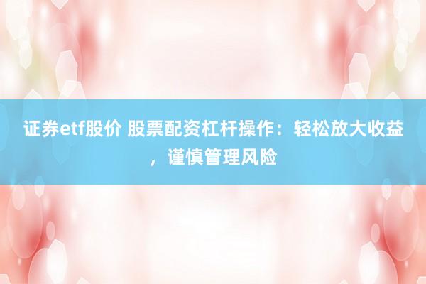 证券etf股价 股票配资杠杆操作：轻松放大收益，谨慎管理风险