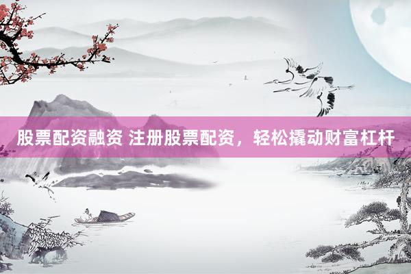 股票配资融资 注册股票配资，轻松撬动财富杠杆