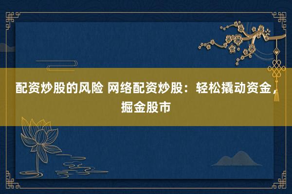 配资炒股的风险 网络配资炒股：轻松撬动资金，掘金股市
