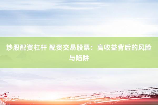 炒股配资杠杆 配资交易股票：高收益背后的风险与陷阱