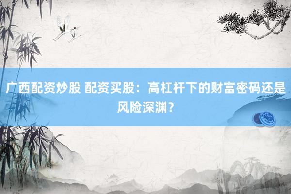广西配资炒股 配资买股：高杠杆下的财富密码还是风险深渊？
