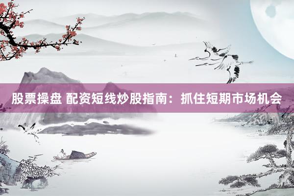 股票操盘 配资短线炒股指南：抓住短期市场机会
