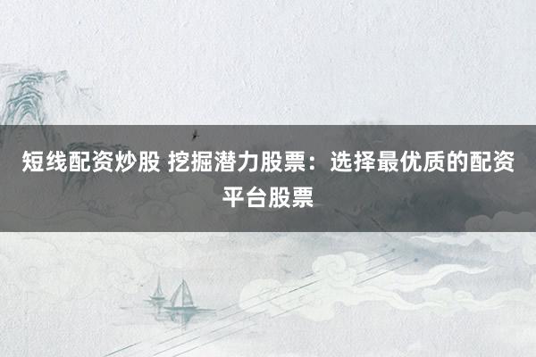 短线配资炒股 挖掘潜力股票：选择最优质的配资平台股票