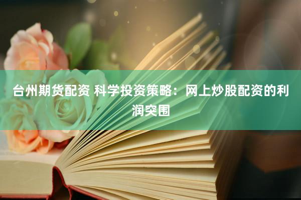 台州期货配资 科学投资策略：网上炒股配资的利润突围