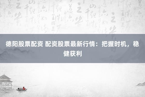 德阳股票配资 配资股票最新行情：把握时机，稳健获利