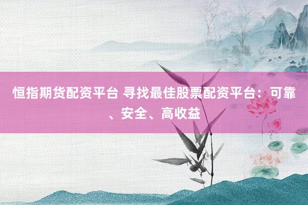 恒指期货配资平台 寻找最佳股票配资平台：可靠、安全、高收益