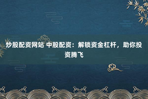 炒股配资网站 中股配资：解锁资金杠杆，助你投资腾飞