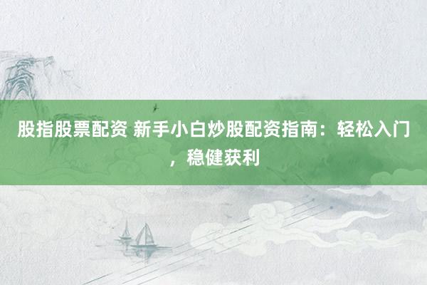 股指股票配资 新手小白炒股配资指南：轻松入门，稳健获利
