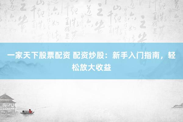 一家天下股票配资 配资炒股：新手入门指南，轻松放大收益