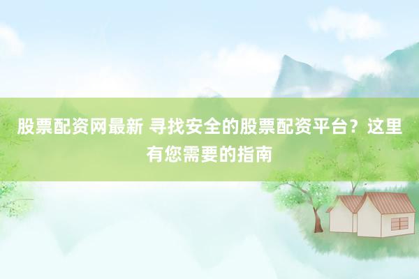 股票配资网最新 寻找安全的股票配资平台？这里有您需要的指南