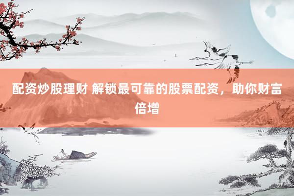 配资炒股理财 解锁最可靠的股票配资，助你财富倍增
