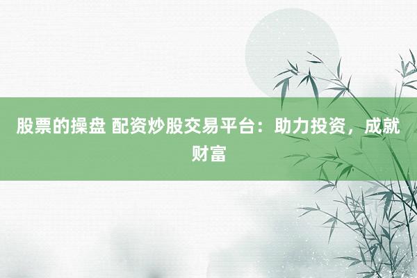 股票的操盘 配资炒股交易平台：助力投资，成就财富