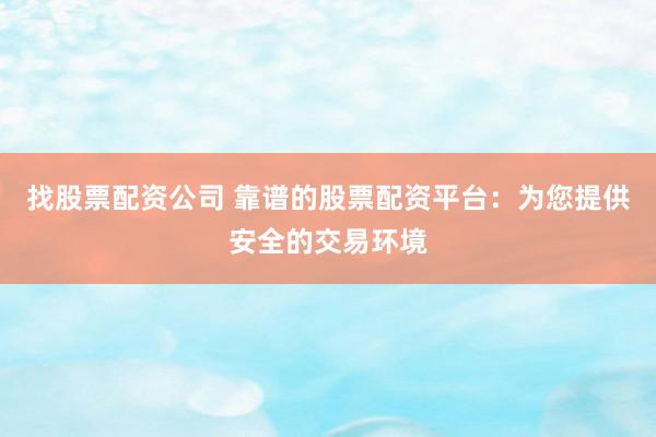 找股票配资公司 靠谱的股票配资平台：为您提供安全的交易环境