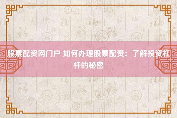 股票配资网门户 如何办理股票配资：了解投资杠杆的秘密