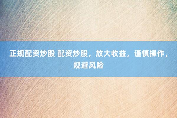 正规配资炒股 配资炒股，放大收益，谨慎操作，规避风险