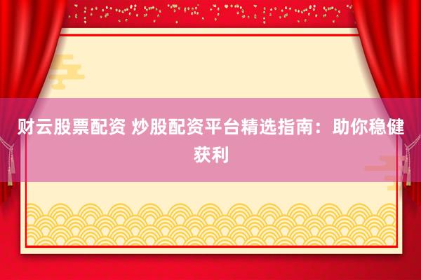 财云股票配资 炒股配资平台精选指南：助你稳健获利