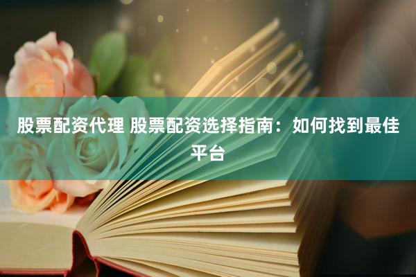 股票配资代理 股票配资选择指南：如何找到最佳平台
