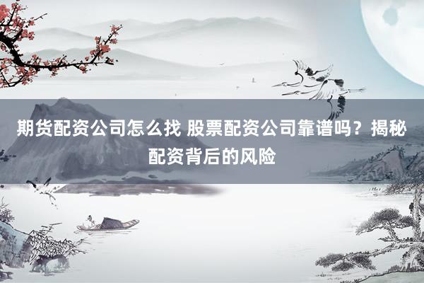 期货配资公司怎么找 股票配资公司靠谱吗？揭秘配资背后的风险