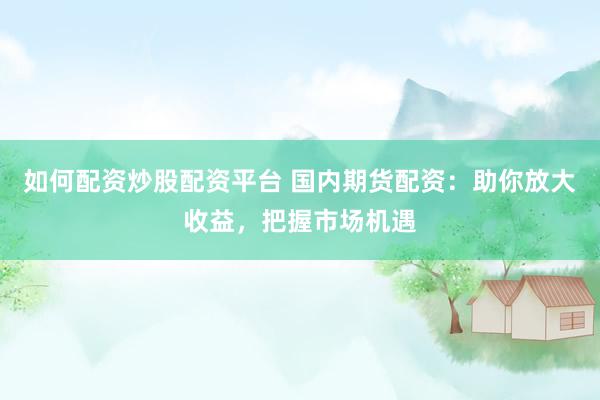 如何配资炒股配资平台 国内期货配资：助你放大收益，把握市场机遇