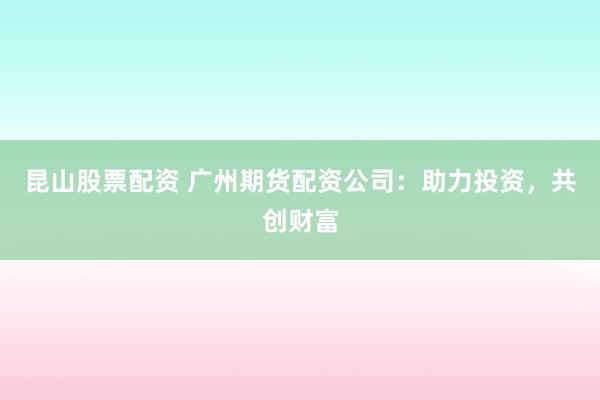 昆山股票配资 广州期货配资公司：助力投资，共创财富