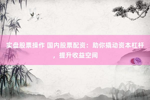 实盘股票操作 国内股票配资：助你撬动资本杠杆，提升收益空间