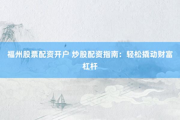 福州股票配资开户 炒股配资指南：轻松撬动财富杠杆