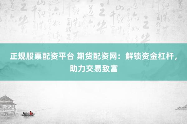 正规股票配资平台 期货配资网：解锁资金杠杆，助力交易致富
