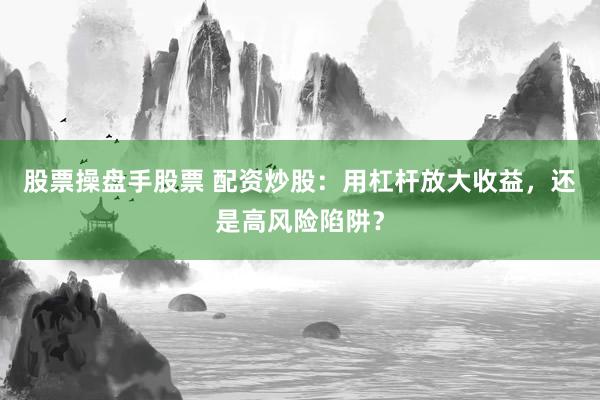 股票操盘手股票 配资炒股：用杠杆放大收益，还是高风险陷阱？