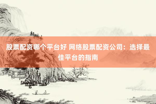股票配资哪个平台好 网络股票配资公司：选择最佳平台的指南