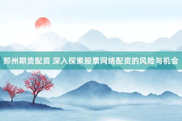 郑州期货配资 深入探索股票网络配资的风险与机会
