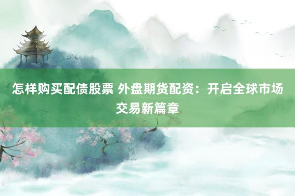 怎样购买配债股票 外盘期货配资：开启全球市场交易新篇章