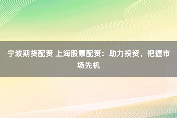 宁波期货配资 上海股票配资：助力投资，把握市场先机