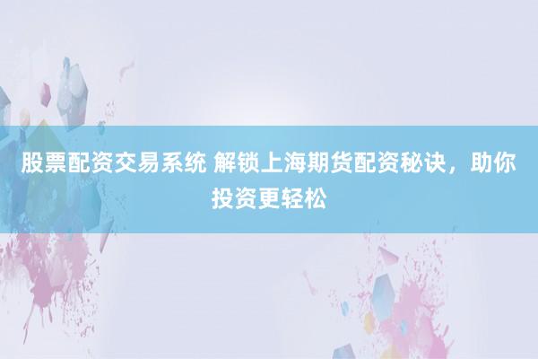股票配资交易系统 解锁上海期货配资秘诀，助你投资更轻松