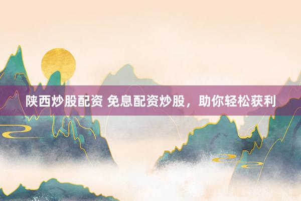 陕西炒股配资 免息配资炒股，助你轻松获利